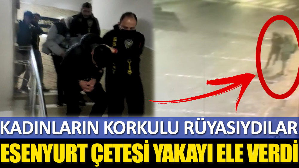 Esenyurt çetesi yakayı ele verdi! Kadınların korkulu rüyasıydılar…