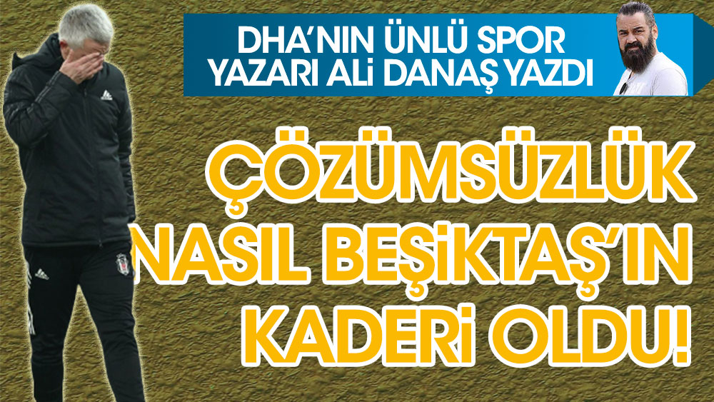 DHA'nın ünlü spor yazarı Ali Danaş yazdı. Çözümsüzlük Beşiktaş'ın karakteri oldu