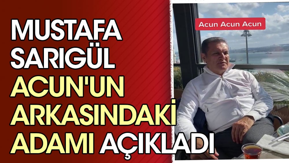 Mustafa Sarıgül Acun'un arkasındaki adamı açıkladı