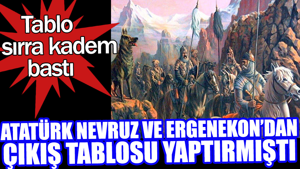 Atatürk Nevruz ve Ergenekon'dan çıkış tablosu yaptırmıştı. Atatürk'ün yaptırdığı Ergenekon tablosu sırra kadem bastı