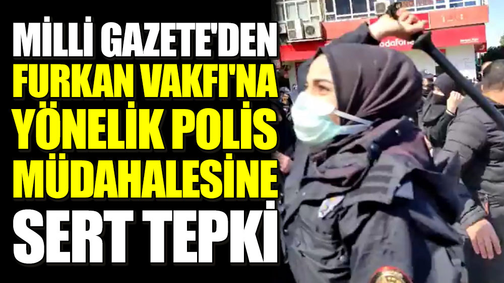 Milli Gazete'den Furkan Vakfı'na yönelik polis müdahalesine sert tepki