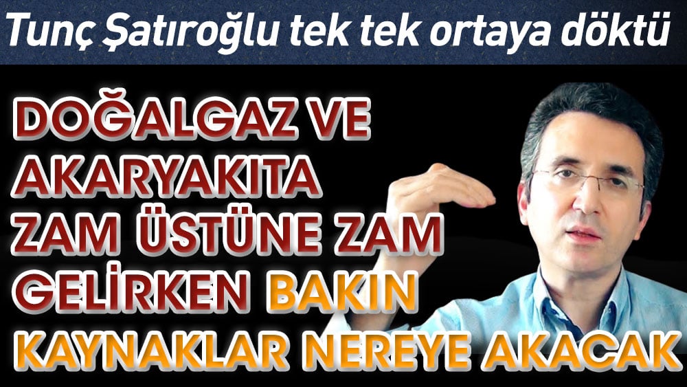 Doğalgaz ve akaryakıta zam üstüne zam gelirken kaynaklar bakın nereye akacak. Tunç Şatıroğlu tek tek ortaya döktü