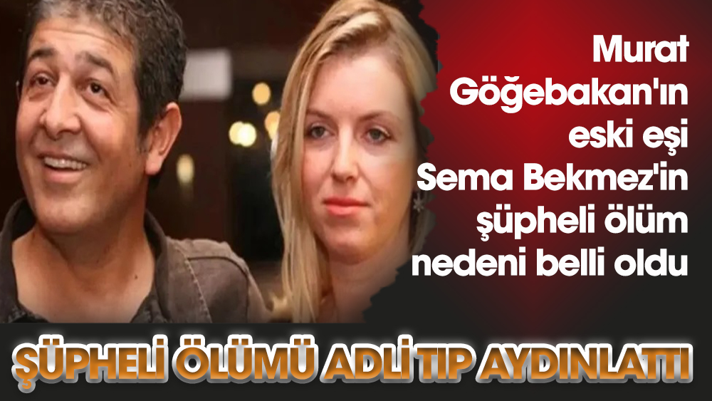 Murat Göğebakan'ın eski eşi Sema Bekmez'in şüpheli ölüm nedeni belli oldu