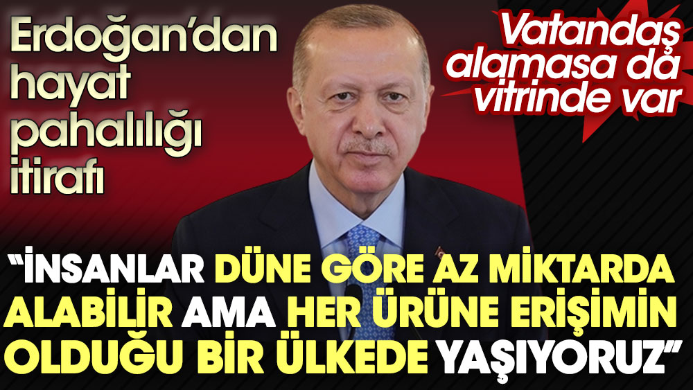 Erdoğan’dan hayat pahalılığı itirafı. Vatandaş alamasa da vitrinde var ama