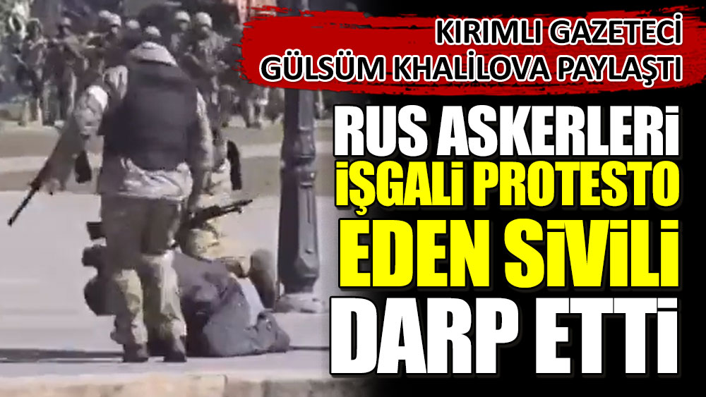 Rus askerleri işgali protesto eden sivili darp etti! Kırımlı Gazeteci Gülsüm Khalilova paylaştı