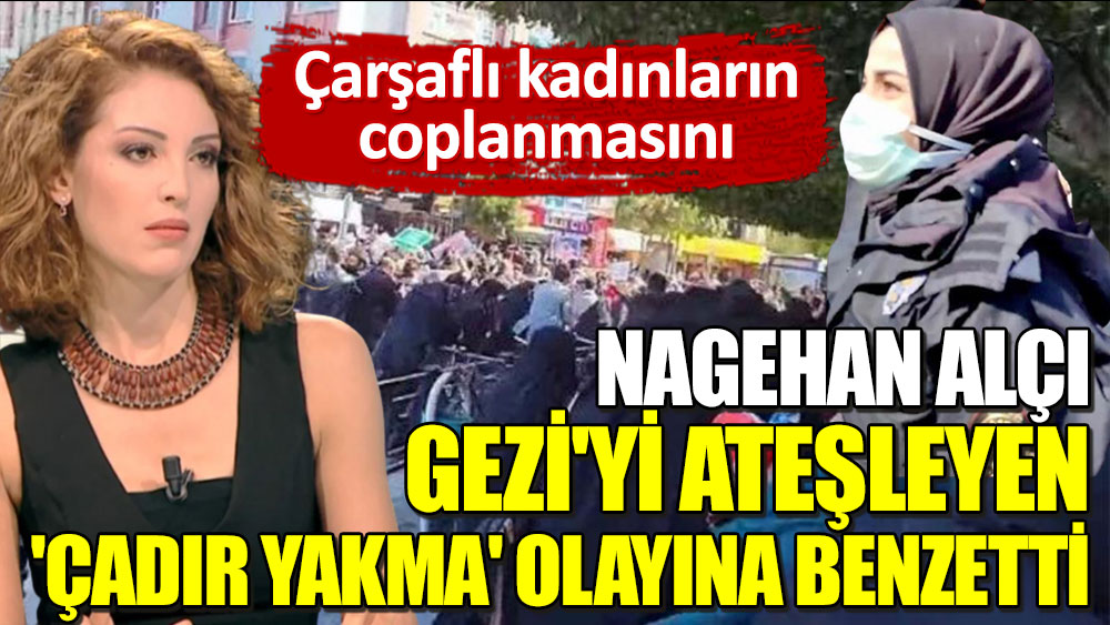 Nagehan Alçı, çarşaflı kadınların coplanmasını Gezi'yi ateşleyen 'Çadır yakma' olayına benzetti
