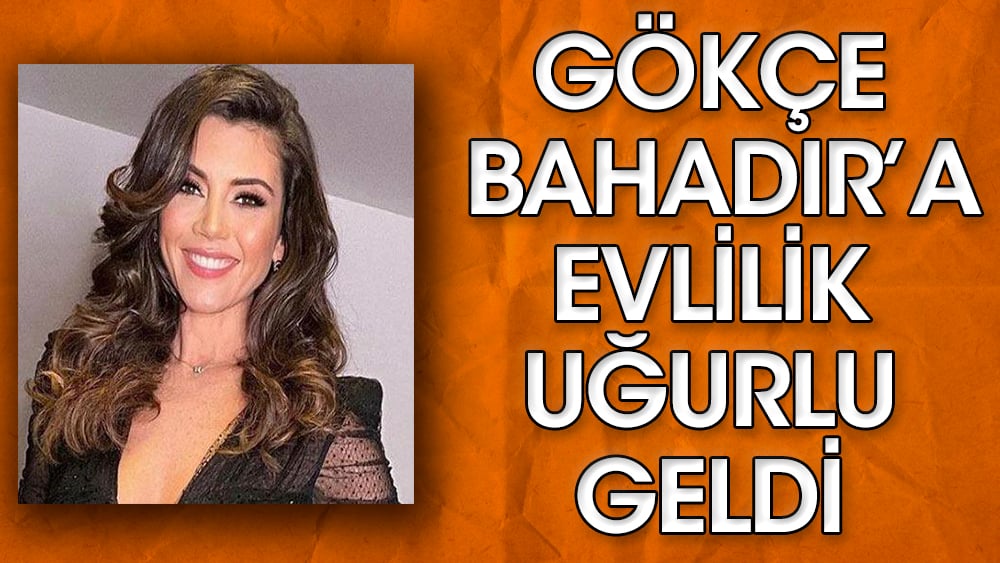 Gökçe Bahadır'a evlilik uğurlu geldi. Teklif üzerine teklif almaya başladı