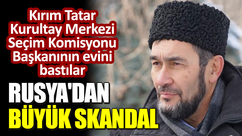 Rusya'dan büyük skandal! Kırım Tatar Kurultay Merkezi Seçim Komisyonu Başkanının evini bastılar