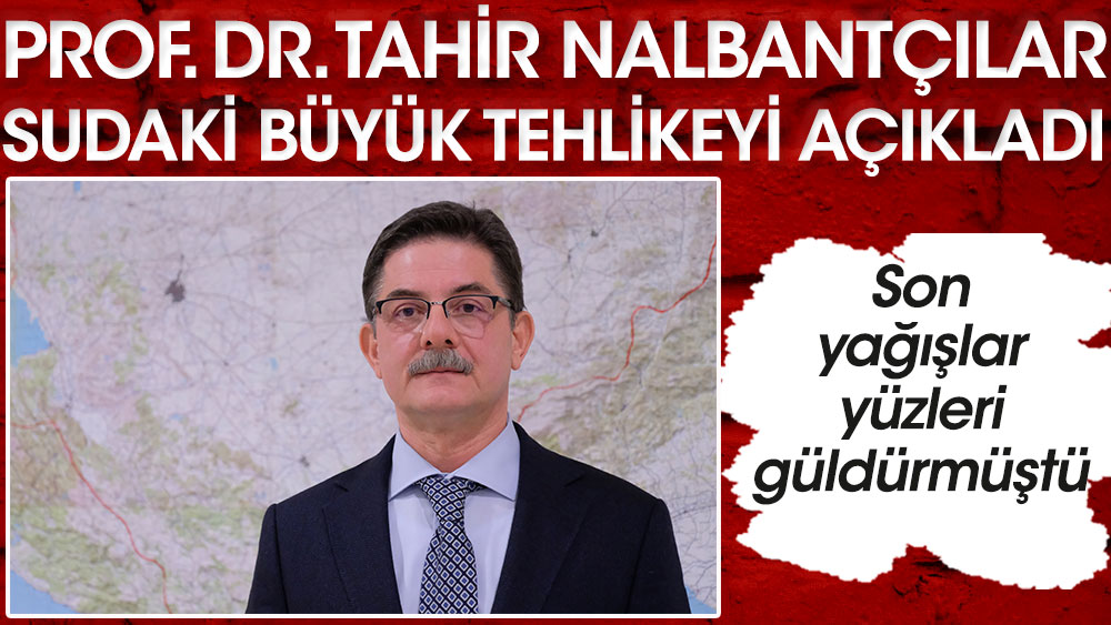 Prof. Dr. Tahir Nalbantçılar sudaki büyük tehlikeyi açıkladı! Yağışlar yüzleri güldürmüştü…