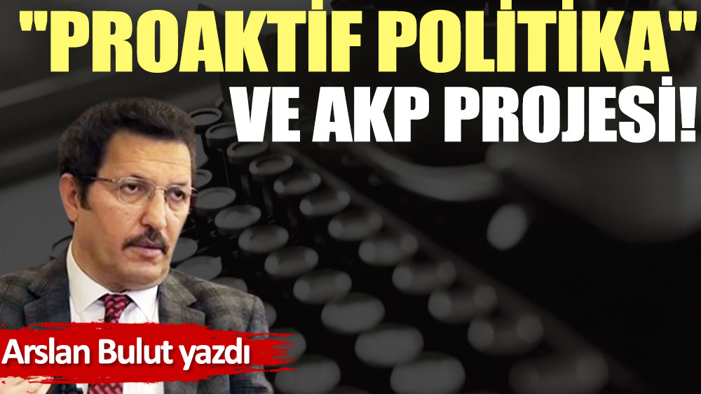 ''Proaktif politika'' ve AKP projesi!