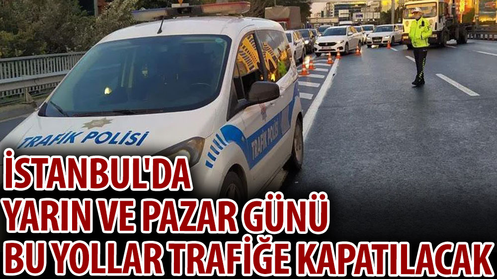 İstanbul'da yarın ve pazar günü bu yollar trafiğe kapatılacak