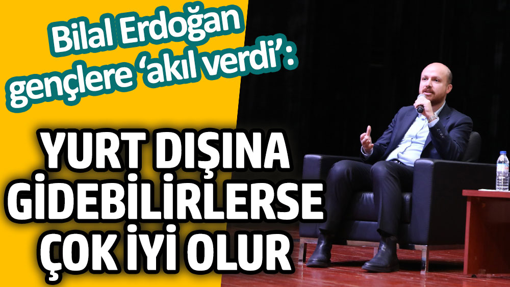 Bilal Erdoğan gençlere 'akıl verdi': Yurt dışına gidebilirlerse çok iyi olur