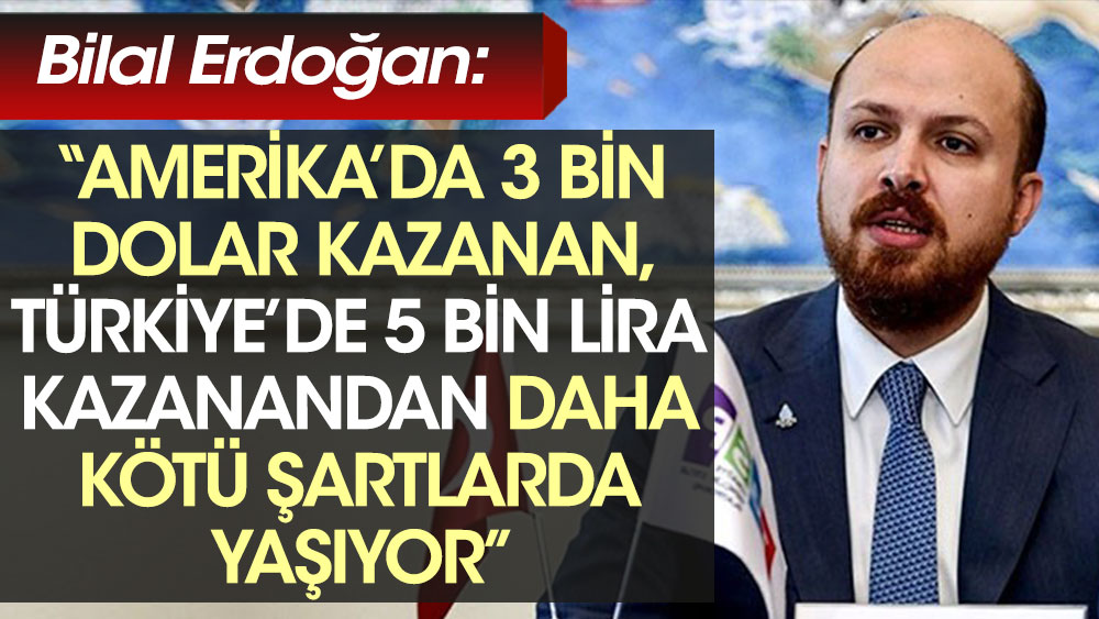 Bilal Erdoğan: Amerika’da 3 bin dolar kazanan, Türkiye’de 5 bin lira kazanandan daha kötü şartlarda yaşıyor