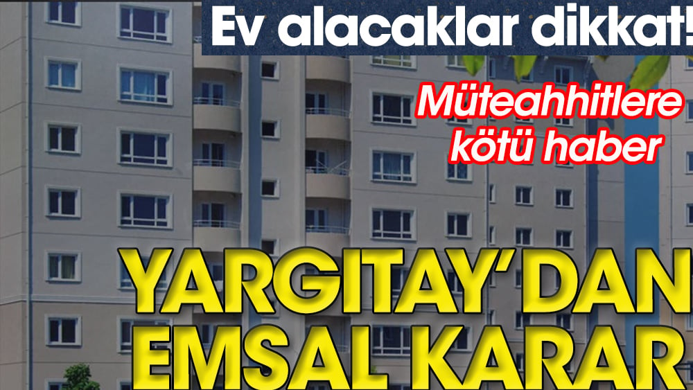 Yargıtay'dan müteahhitlere kötü haber. Ev alacaklar dikkat