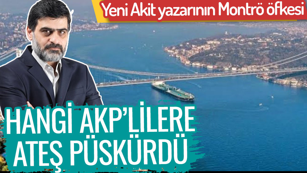 Yeni Akit yazarının Montrö öfkesi! Hangi AKP'lilere ateş püskürdü