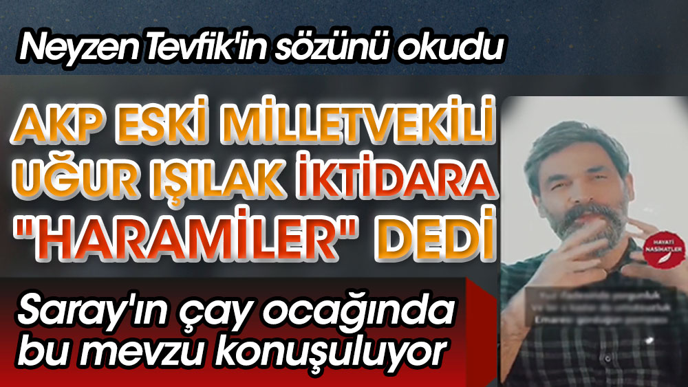 Uğur Işılak iktidara Haramiler dedi. AKP'den milletvekili seçilmişti. Neyzen Tevfik'in sözünü okudu