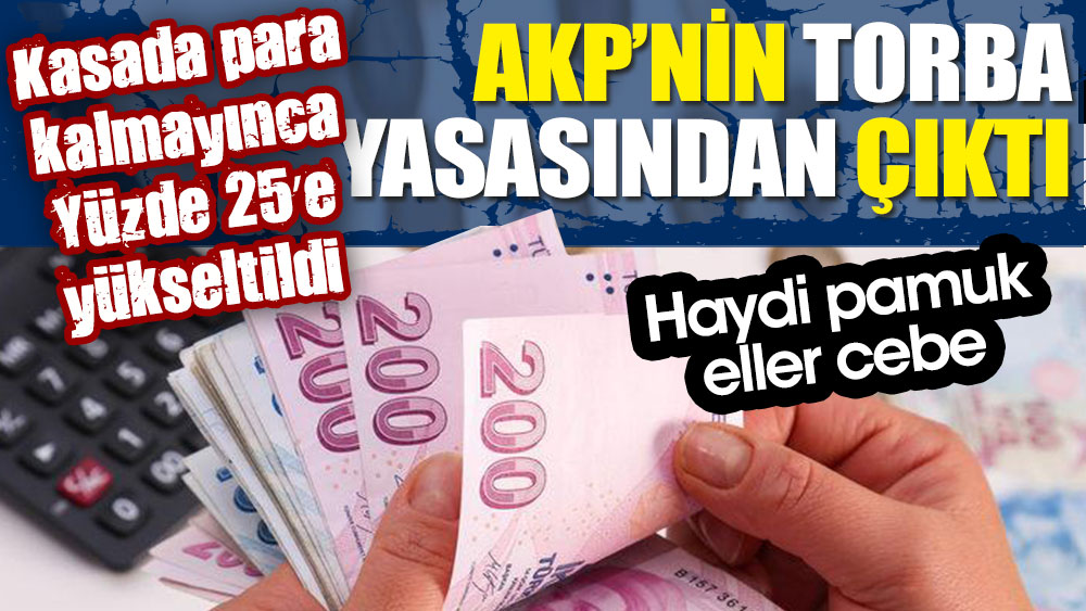 AKP'nin torba yasasından çıktı. Kasada para kalmayınca yüzde 25 yükseltildi