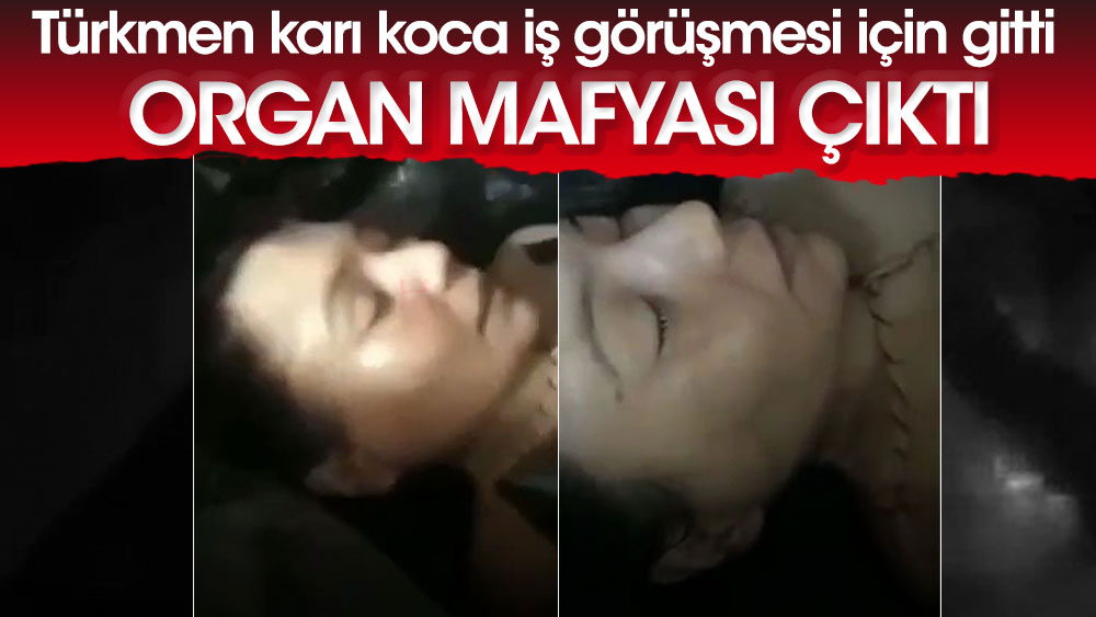 Türkmen karı koca iş görüşmesi için gitti, organ mafyası çıktı