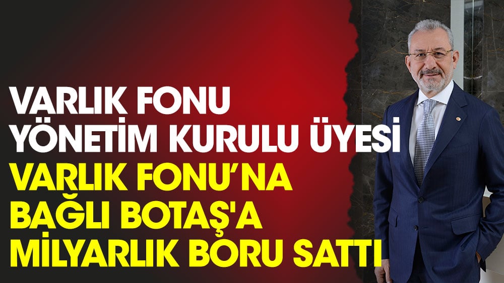 Varlık Fonu Yönetim Kurulu Üyesi Fuat Tosyalı, Varlık Fonu'na bağlı BOTAŞ'a milyarlık boru sattı