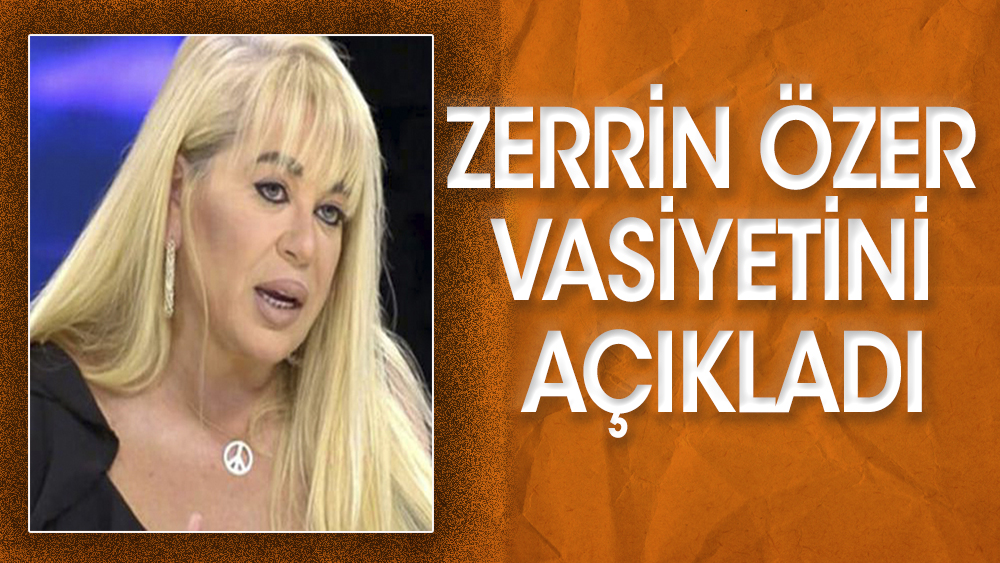 Zerrin Özer, vasiyetini açıkladı ''Kimse adımı kullanarak bir şey yapmasın''