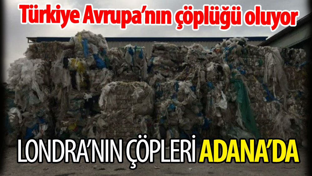 Türkiye Avrupa'nın çöplüğü oluyor. Londra'nın çöpleri Adana'da