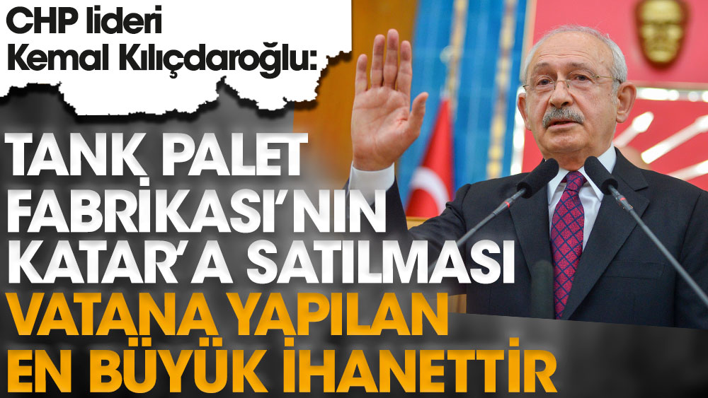 CHP lideri Kemal Kılıçdaroğlu, "Tank Palet Fabrikası'nın Katar'a satılması vatana yapılan en büyük ihanettir