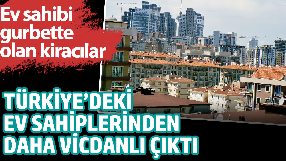 Ev sahibi gurbette olan kiracılar Türkiye'deki ev sahiplerinden daha vicdanlı çıktı