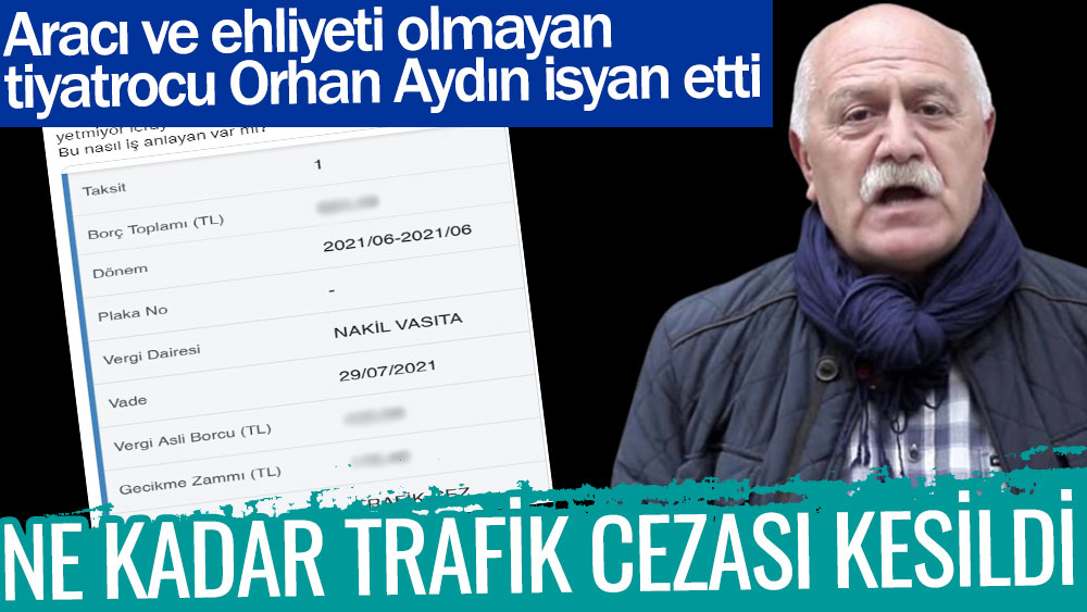 Aracı ve ehliyeti olmayan tiyatrocu Orhan Aydın isyan etti. Ne kadar trafik cezası kesildi
