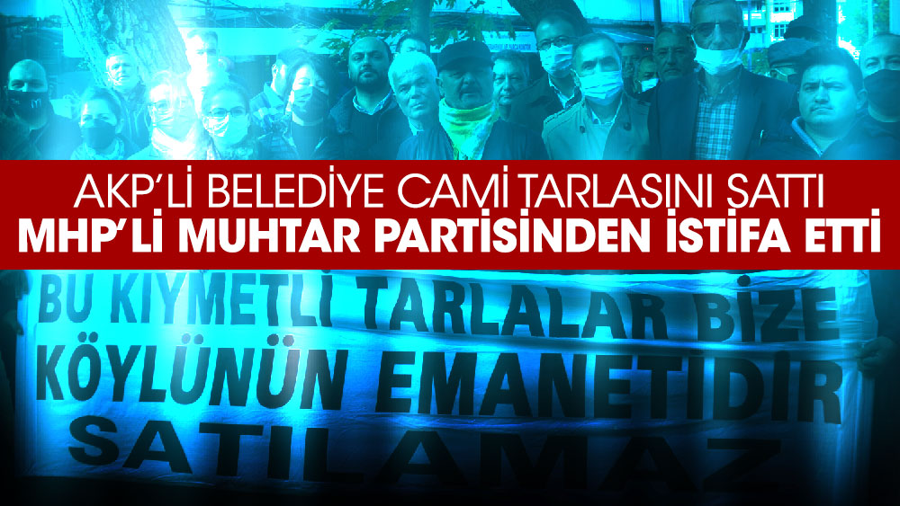 AKP’li belediye cami tarlasını sattı, MHP’li muhtar partisinden istifa etti
