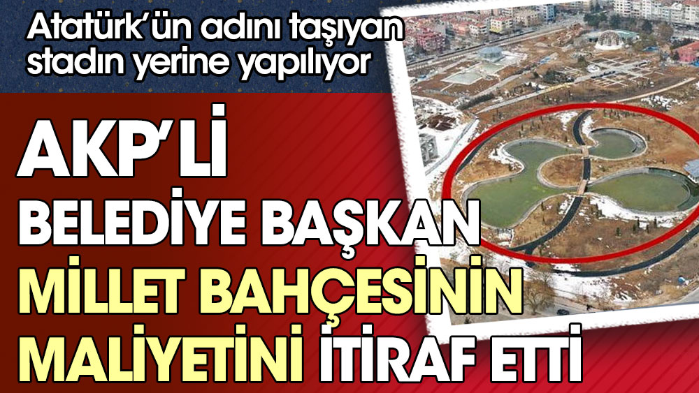 AKP’li belediye başkanı millet bahçesinin maliyetini itiraf etti. Atatürk adını taşıyan stadın yerine yapılıyor