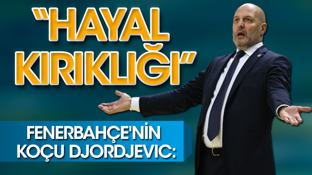 Fenerbahçe'nin koçu Djordjevic'ten oyuncularına: Hayal kırıklığı yaşattılar