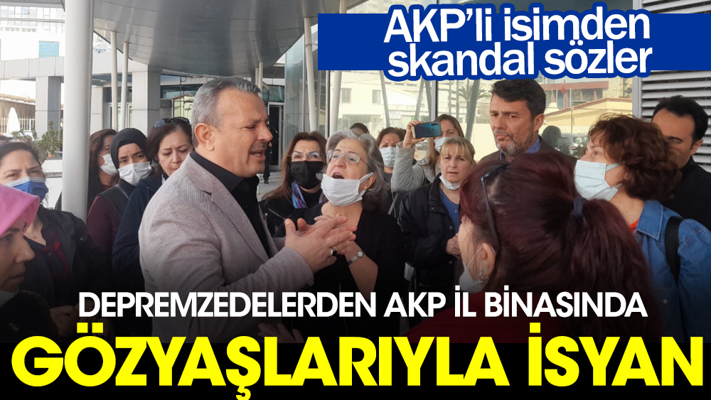 AKP'li isimden depremzedelere skandal sözler. Gözyaşlarıyla isyan ettiler