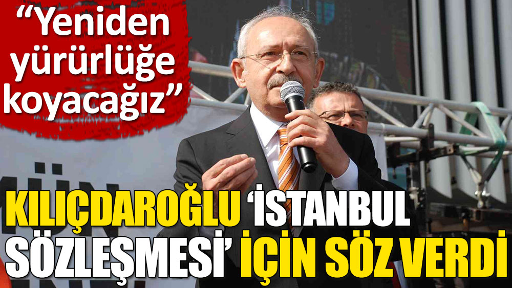 Kılıçdaroğlu: İlk bir hafta içinde İstanbul Sözleşmesi'ni yürürlüğe koyacağız