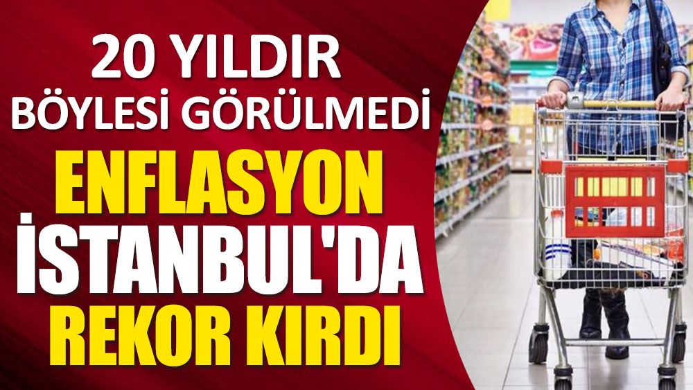 20 yıldır böylesi görülmedi! Enflasyon İstanbul'da rekor kırdı