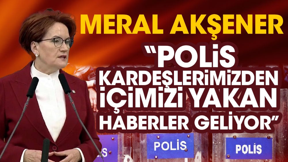 Meral Akşener 'Polis kardeşlerimizden içimizi yakan haberler geliyor'