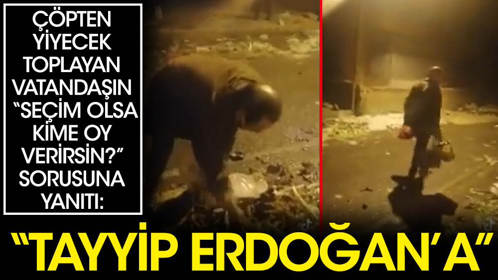 Çöpten yiyecek toplayan vatandaşın “Seçim olsa kime oy verirsin?” sorusuna yanıtı: “Tayyip Erdoğan'a”