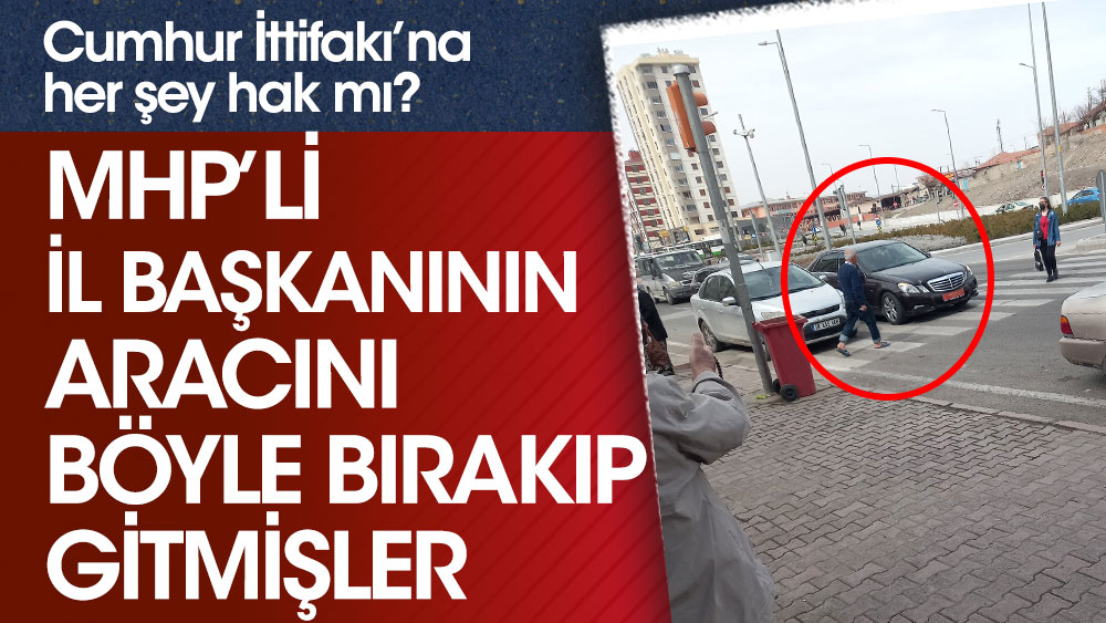 Cumhur İttifakı'na her şey hak mı? MHP'li il başkanının aracını böyle bırakıp gitmişler!