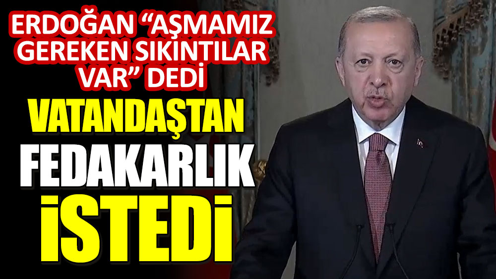 Erdoğan "Aşmamız gereken sıkıntılar var" dedi, vatandaştan fedakarlık istedi