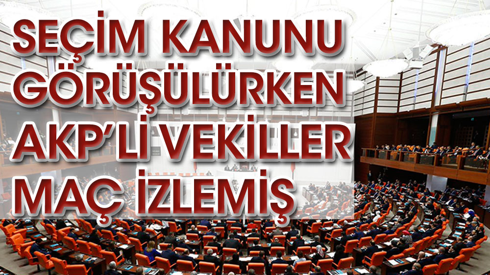 Seçim kanunu görüşülürken AKP’li vekiller maç izlemiş