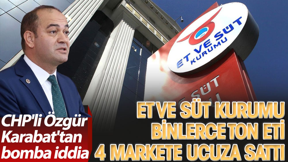 Et ve Süt Kurumu binlerce ton eti 4 markete ucuza sattı. CHP'li Özgür Karabat'tan bomba iddia