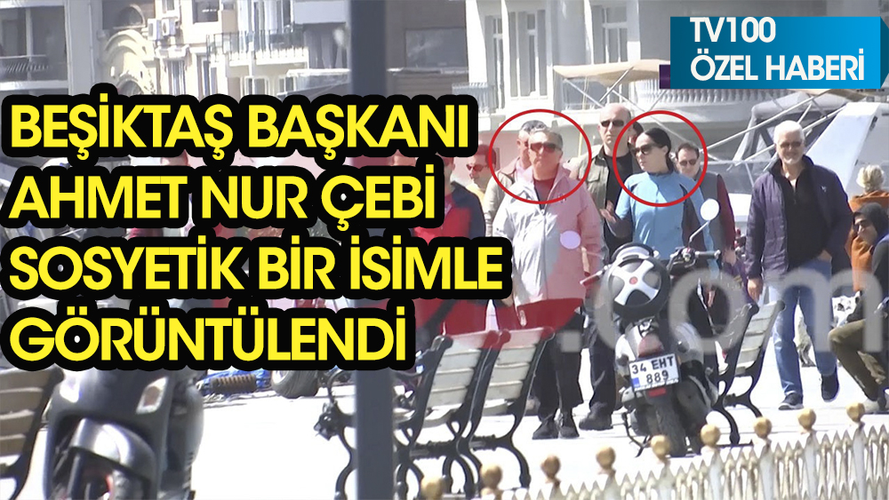 Beşiktaş Başkanı Ahmet Nur Çebi, sosyetik isimle görüntülendi
