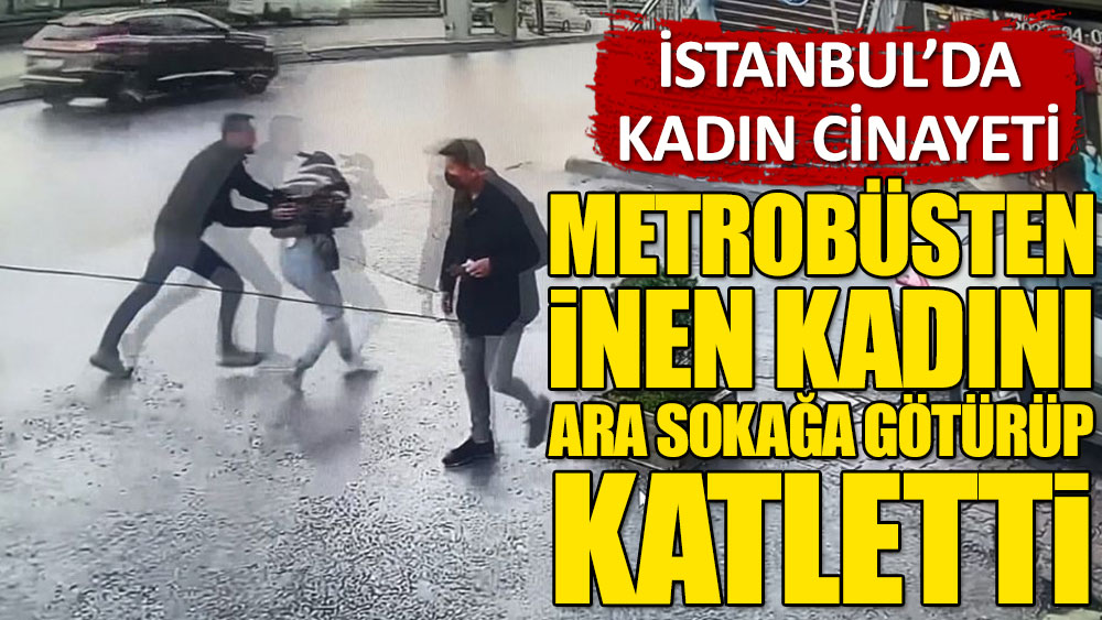 Metrobüsten inen kadını ara sokağa götürüp katletti! İstanbul’da kadın cinayeti