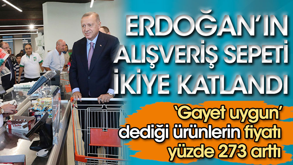 Erdoğan’ın alışveriş sepeti ikiye katlandı. ‘Gayet uygun’ dediği ürünlerin fiyatı yüzde 273 arttı