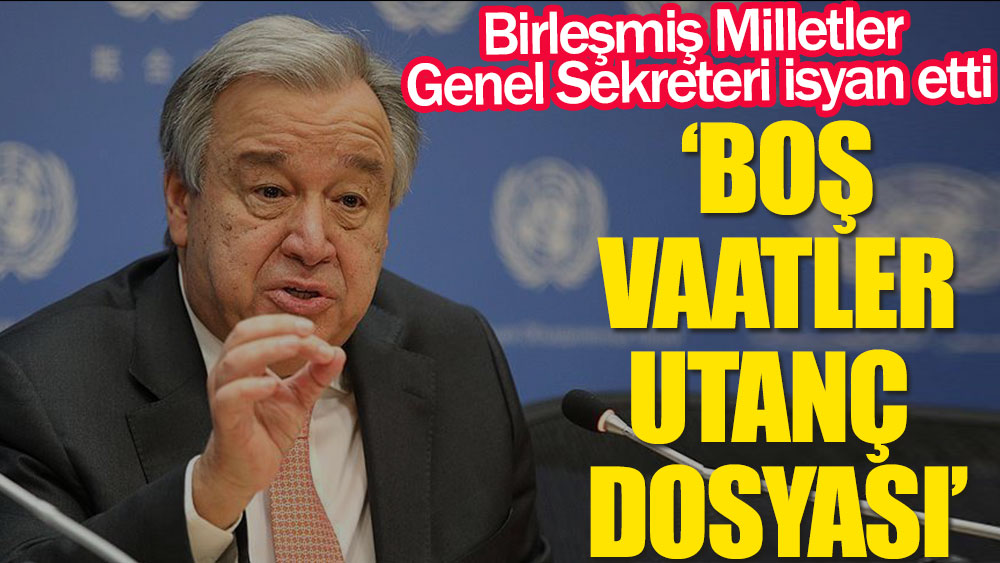 BM Genel Sekreteri isyan etti: Boş vaatler utanç dosyası