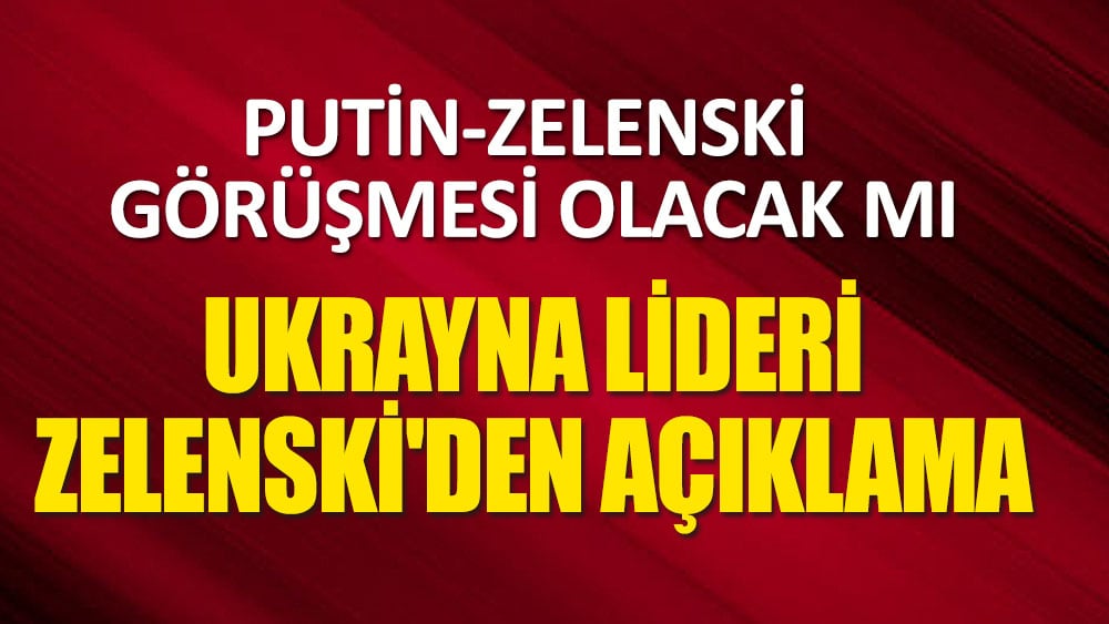 Putin-Zelenski görüşmesi olacak mı? Ukrayna lideri Zelenski'den açıklama geldi