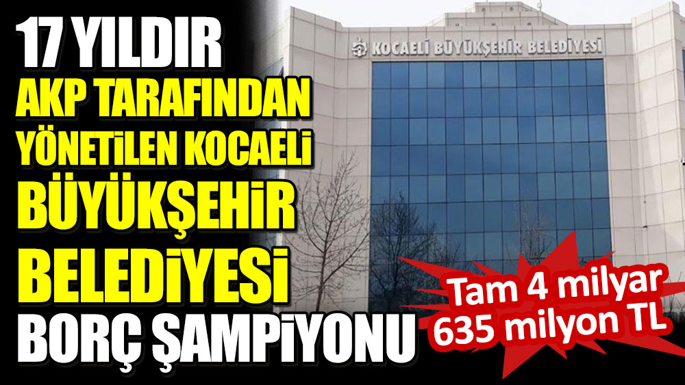 17 yıldır AKP tarafından yönetilen Kocaeli Büyükşehir Belediyesi borç şampiyonu... Tam 4 milyar 635 milyon TL!