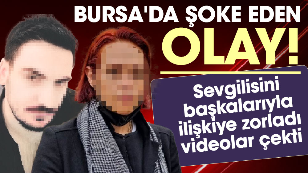 Bursa'da şoke eden olay!  Sevgilisini başkalarıyla ilişkiye zorladı videolar çekti