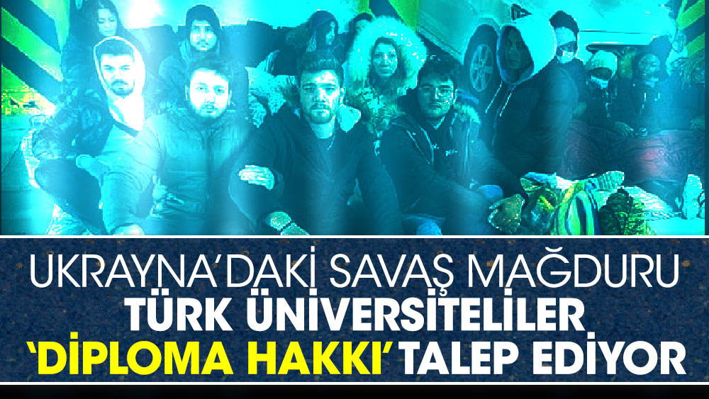 Ukrayna’daki savaş mağduru Türk üniversiteliler ‘Diploma Hakkı’ Talep Ediyor