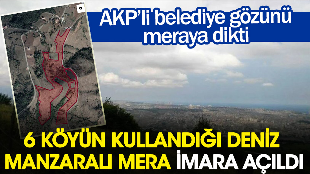 AKP'li belediye, 6 köyün kullandığı deniz manzaralı meraya göz dikti