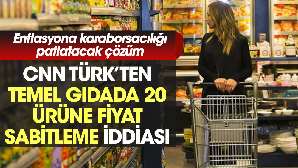 CNN Türk’ten temel gıdada 20 ürüne fiyat sabitleme iddiası. Enflasyona karaborsacılığı patlatacak çözüm